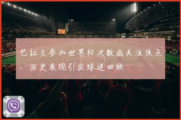 巴拉圭参加世界杯次数成关注焦点，历史表现引发球迷回顾