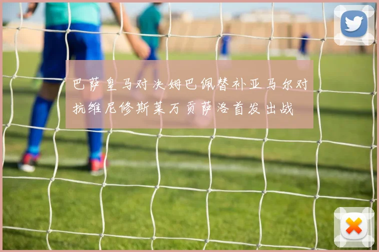 巴萨皇马对决姆巴佩替补亚马尔对抗维尼修斯莱万贡萨洛首发出战