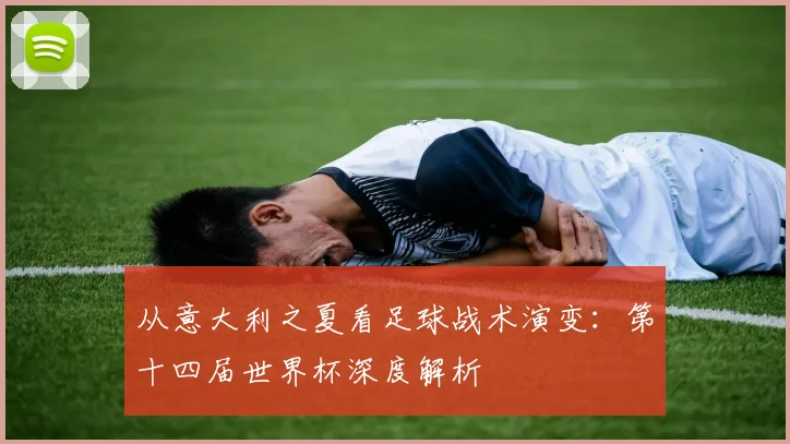 从意大利之夏看足球战术演变：第十四届世界杯深度解析