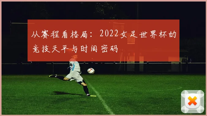 从赛程看格局：2022女足世界杯的竞技天平与时间密码